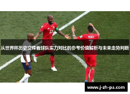 从世界杯历史交锋看球队实力对比的参考价值解析与未来走势判断 从世界杯历史交锋看球队实力对比的参考价值解析与未来走势判断