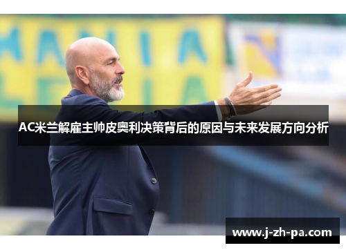 AC米兰解雇主帅皮奥利决策背后的原因与未来发展方向分析 AC米兰解雇主帅皮奥利决策背后的原因与未来发展方向分析