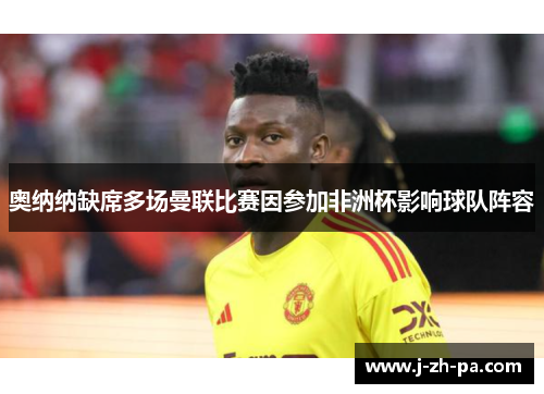 奥纳纳缺席多场曼联比赛因参加非洲杯影响球队阵容 奥纳纳缺席多场曼联比赛因参加非洲杯影响球队阵容