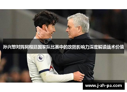 孙兴慜对阵阿根廷国家队比赛中的攻防影响力深度解读战术价值 孙兴慜对阵阿根廷国家队比赛中的攻防影响力深度解读战术价值