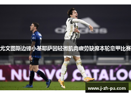 尤文图斯边锋小基耶萨因轻微肌肉疲劳缺席本轮意甲比赛 尤文图斯边锋小基耶萨因轻微肌肉疲劳缺席本轮意甲比赛