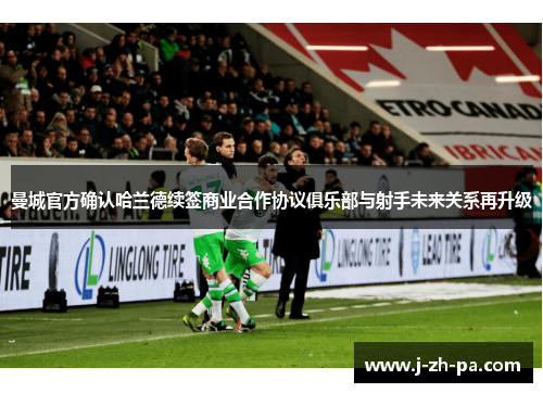 曼城官方确认哈兰德续签商业合作协议俱乐部与射手未来关系再升级 曼城官方确认哈兰德续签商业合作协议俱乐部与射手未来关系再升级
