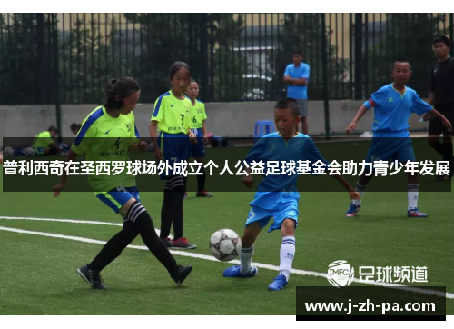 普利西奇在圣西罗球场外成立个人公益足球基金会助力青少年发展