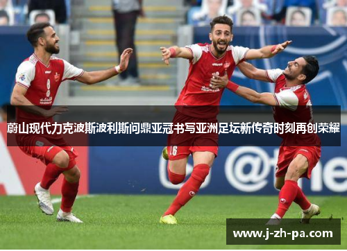 蔚山现代力克波斯波利斯问鼎亚冠书写亚洲足坛新传奇时刻再创荣耀 蔚山现代力克波斯波利斯问鼎亚冠书写亚洲足坛新传奇时刻再创荣耀