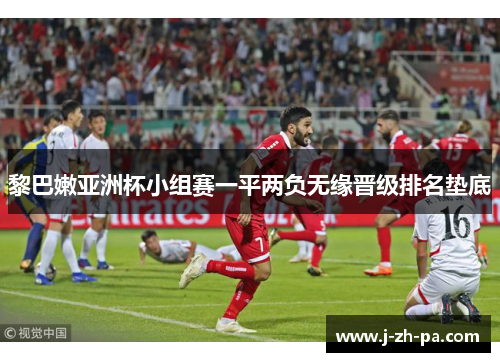 黎巴嫩亚洲杯小组赛一平两负无缘晋级排名垫底 黎巴嫩亚洲杯小组赛一平两负无缘晋级排名垫底