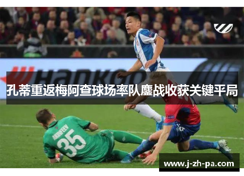 孔蒂重返梅阿查球场率队鏖战收获关键平局 孔蒂重返梅阿查球场率队鏖战收获关键平局