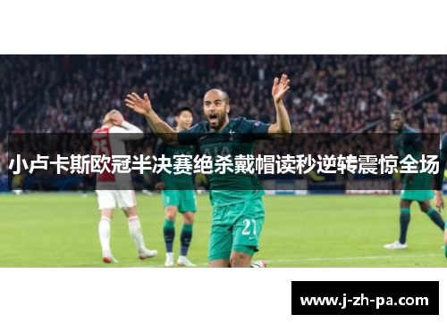 小卢卡斯欧冠半决赛绝杀戴帽读秒逆转震惊全场 小卢卡斯欧冠半决赛绝杀戴帽读秒逆转震惊全场