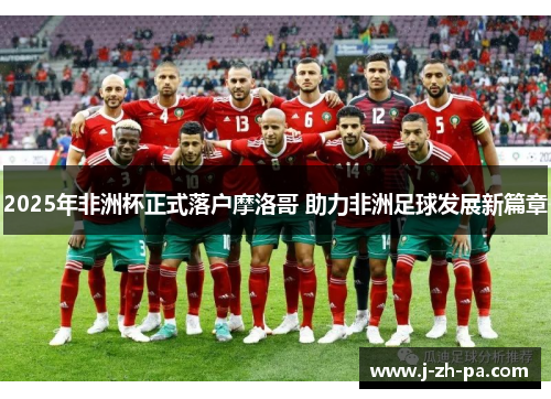 2025年非洲杯正式落户摩洛哥 助力非洲足球发展新篇章 2025年非洲杯正式落户摩洛哥 助力非洲足球发展新篇章