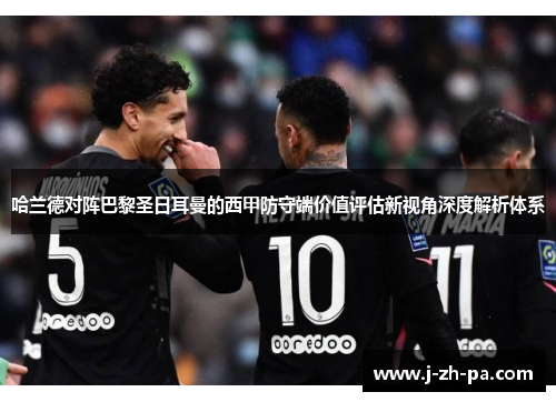 哈兰德对阵巴黎圣日耳曼的西甲防守端价值评估新视角深度解析体系 哈兰德对阵巴黎圣日耳曼的西甲防守端价值评估新视角深度解析体系