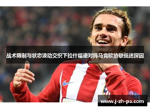 战术限制与状态波动交织下拉什福德对阵马竞欧协联低迷探因 战术限制与状态波动交织下拉什福德对阵马竞欧协联低迷探因